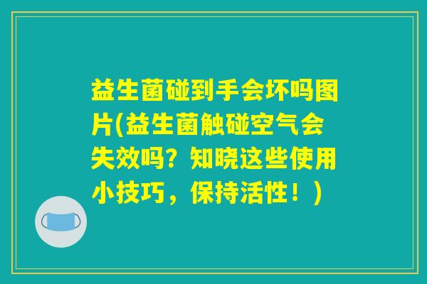 益生菌碰到手会坏吗图片(益生菌触碰空气会失效吗？知晓这些使用小技巧，保持活性！)