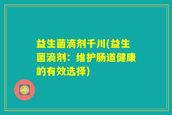 益生菌滴剂千川(益生菌滴剂：维护肠道健康的有效选择)