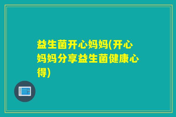 益生菌开心妈妈(开心妈妈分享益生菌健康心得)