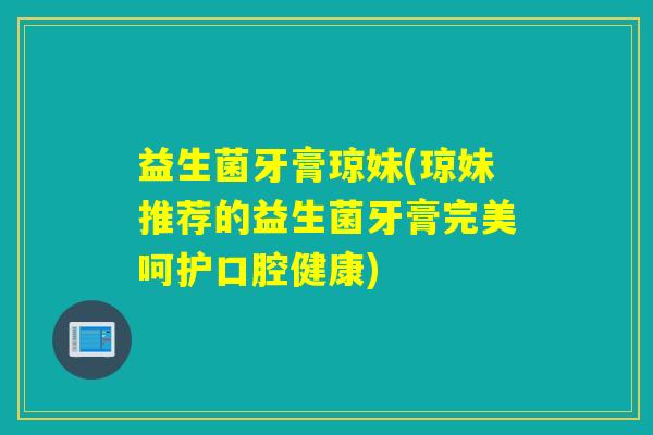 益生菌牙膏琼妹(琼妹推荐的益生菌牙膏完美呵护口腔健康)