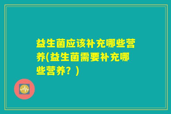 益生菌应该补充哪些营养(益生菌需要补充哪些营养？)