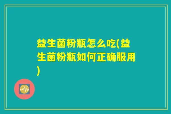 益生菌粉瓶怎么吃(益生菌粉瓶如何正确服用)
