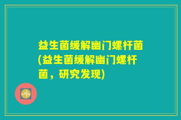 益生菌缓解幽门螺杆菌(益生菌缓解幽门螺杆菌，研究发现)