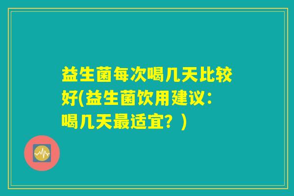 益生菌每次喝几天比较好(益生菌饮用建议：喝几天最适宜？)