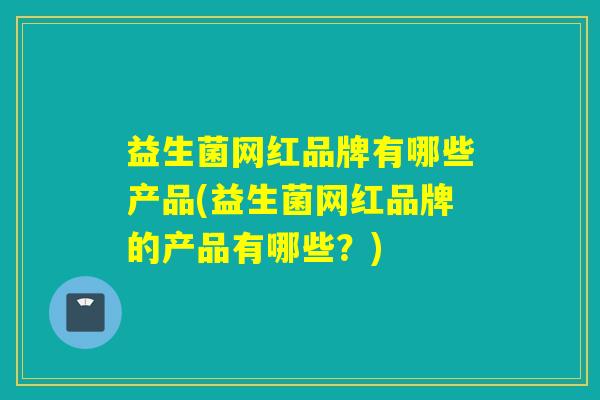 益生菌网红品牌有哪些产品(益生菌网红品牌的产品有哪些？)