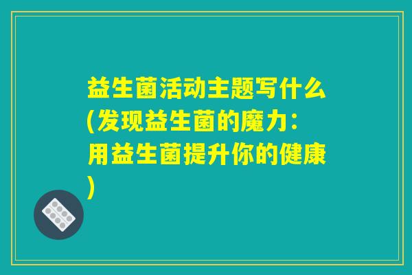 益生菌活动主题写什么(发现益生菌的魔力：用益生菌提升你的健康)