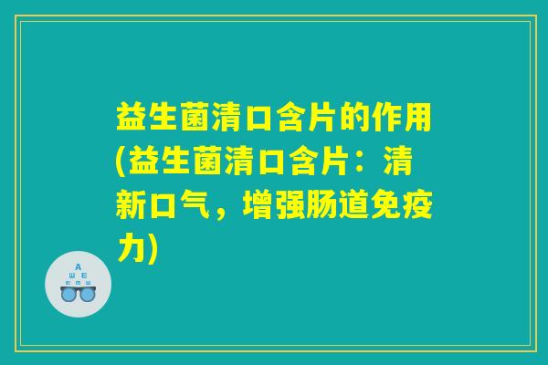 益生菌清口含片的作用(益生菌清口含片：清新口气，增强肠道免疫力)