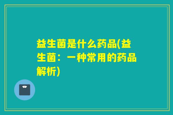 益生菌是什么药品(益生菌:一种常用的药品解析) 益生菌是什么药品(益生菌:一种常用的药品解析)