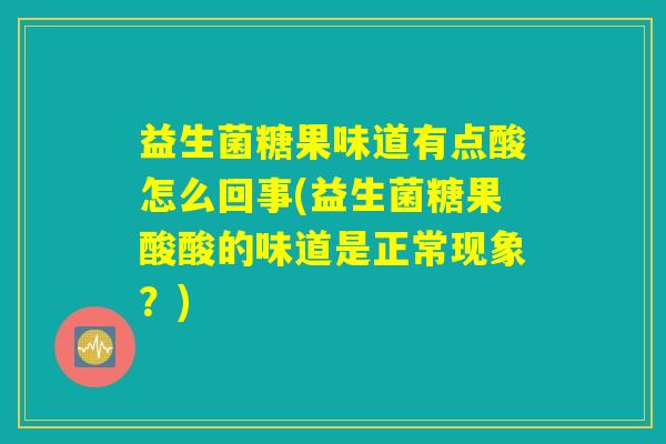 益生菌糖果味道有点酸怎么回事(益生菌糖果酸酸的味道是正常现象？)
