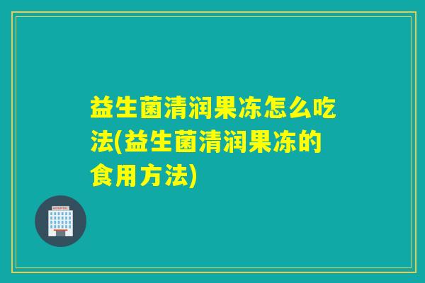 益生菌清润果冻怎么吃法(益生菌清润果冻的食用方法)