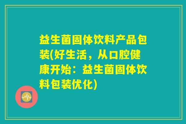 益生菌固体饮料产品包装(好生活,从口腔健康开始:益生菌固体饮料包装优化) 益生菌固体饮料产品包装(好生活,从口腔健康开始:益生菌固体饮料包装优化)