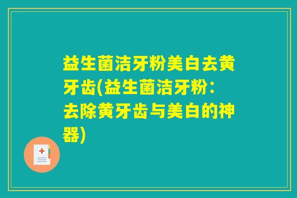 益生菌洁牙粉美白去黄牙齿(益生菌洁牙粉：去除黄牙齿与美白的神器)