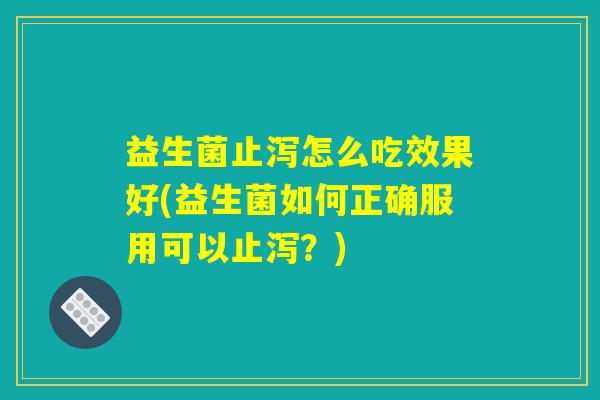 益生菌止泻怎么吃效果好(益生菌如何正确服用可以止泻？)