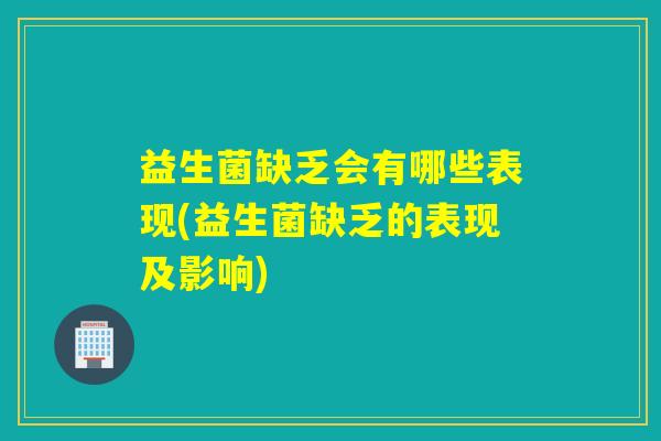 益生菌缺乏会有哪些表现(益生菌缺乏的表现及影响)