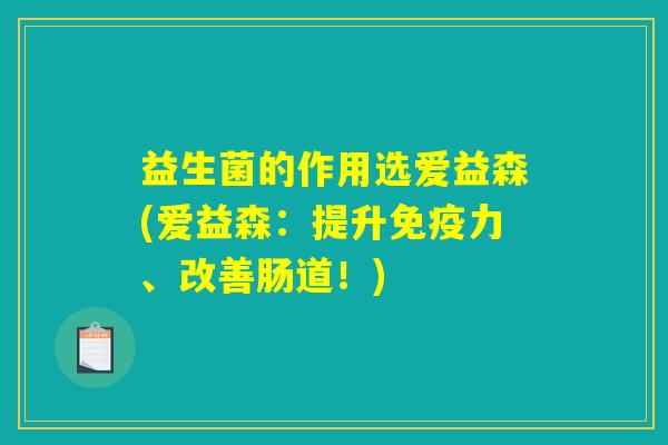 益生菌的作用选爱益森(爱益森：提升免疫力、改善肠道！)