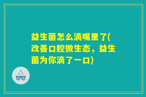 益生菌怎么滴嘴里了(改善口腔微生态，益生菌为你滴了一口)