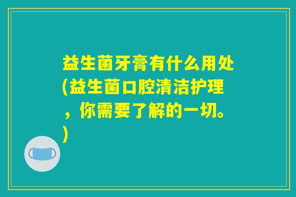 益生菌牙膏有什么用处(益生菌口腔清洁护理,你需要了解的一切。) 益生菌牙膏有什么用处(益生菌口腔清洁护理,你需要了解的一切。)