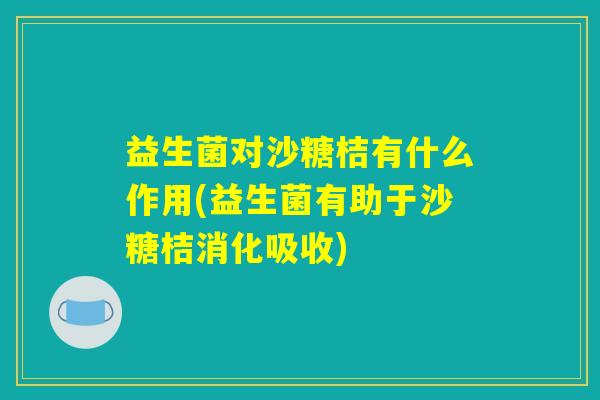 益生菌对沙糖桔有什么作用(益生菌有助于沙糖桔消化吸收)