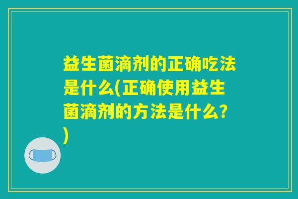 益生菌滴剂的正确吃法是什么(正确使用益生菌滴剂的方法是什么?) 益生菌滴剂的正确吃法是什么(正确使用益生菌滴剂的方法是什么?)