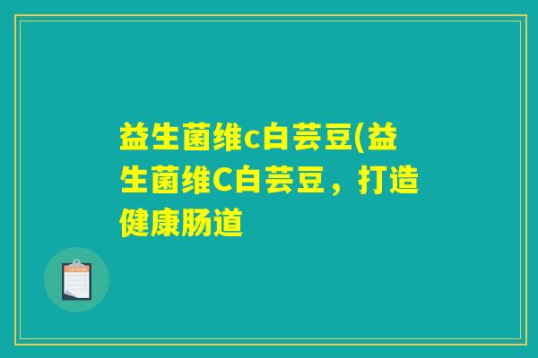 益生菌维c白芸豆(益生菌维C白芸豆，打造健康肠道
