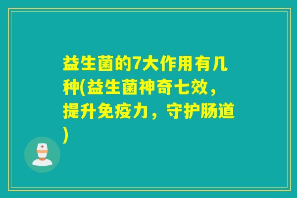 益生菌的7大作用有几种(益生菌神奇七效，提升免疫力，守护肠道)