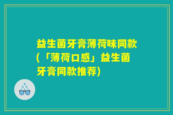 益生菌牙膏薄荷味同款(「薄荷口感」益生菌牙膏同款推荐)