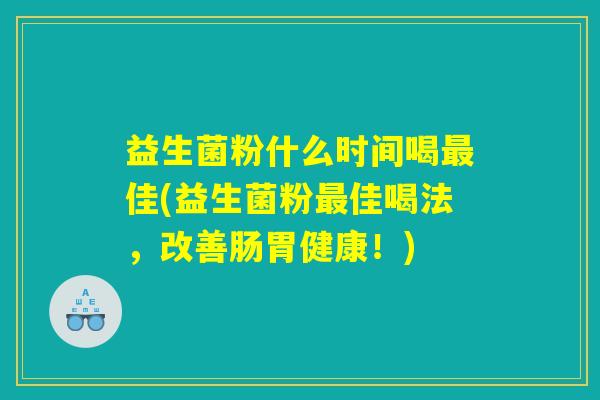 益生菌粉什么时间喝最佳(益生菌粉最佳喝法，改善肠胃健康！)
