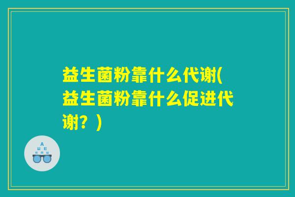 详细阅读:益生菌粉靠什么代谢(益生菌粉靠什么促进代谢?) 益生菌粉靠什么代谢(益生菌粉靠什么促进代谢?)