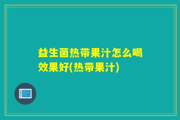 益生菌热带果汁怎么喝效果好(热带果汁)