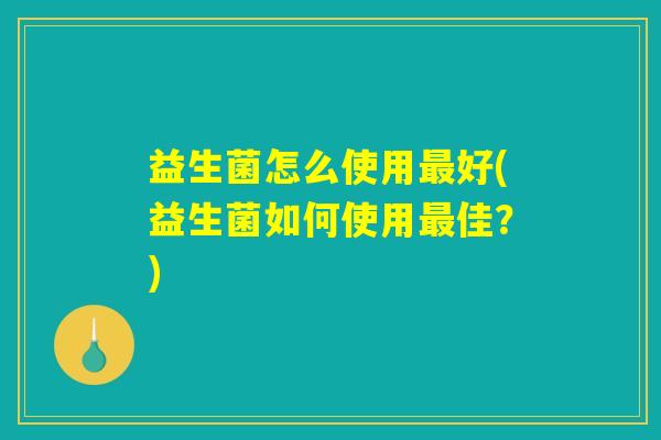 益生菌怎么使用最好(益生菌如何使用最佳？)