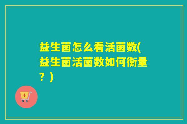 益生菌怎么看活菌数(益生菌活菌数如何衡量？)