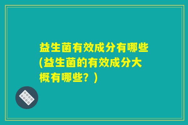 益生菌有效成分有哪些(益生菌的有效成分大概有哪些？)