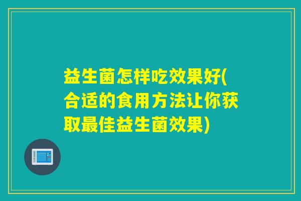 益生菌怎样吃效果好(合适的食用方法让你获取佳益生菌效果) 益生菌怎样吃效果好(合适的食用方法让你获取佳益生菌效果)