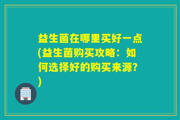 益生菌在哪里买好一点(益生菌购买攻略：如何选择好的购买来源？)