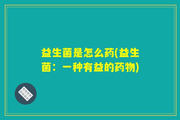 益生菌是怎么药(益生菌：一种有益的药物)