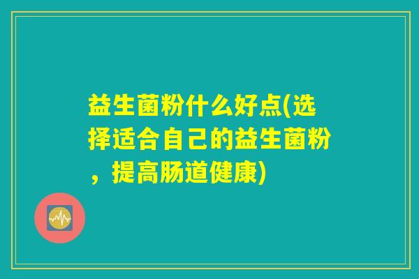 益生菌粉什么好点(选择适合自己的益生菌粉，提高肠道健康)
