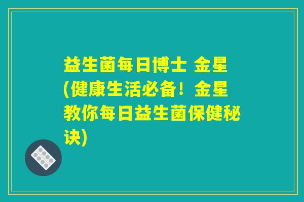 益生菌每日博士 金星(健康生活必备！金星教你每日益生菌保健秘诀)