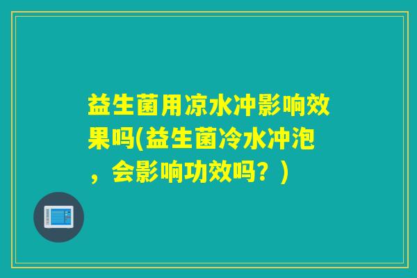详细阅读:益生菌用凉水冲影响效果吗(益生菌冷水冲泡,会影响功效吗?) 益生菌用凉水冲影响效果吗(益生菌冷水冲泡,会影响功效吗?)