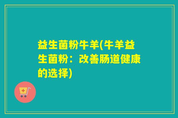 益生菌粉牛羊(牛羊益生菌粉：改善肠道健康的选择)
