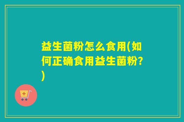 益生菌粉怎么食用(如何正确食用益生菌粉?) 益生菌粉怎么食用(如何正确食用益生菌粉?)