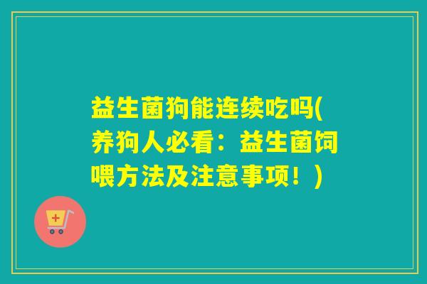 益生菌狗能连续吃吗(养狗人必看：益生菌饲喂方法及注意事项！)