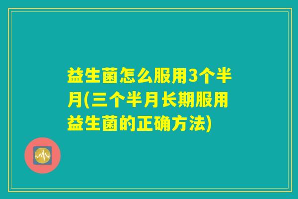 益生菌怎么服用3个半月(三个半月长期服用益生菌的正确方法)