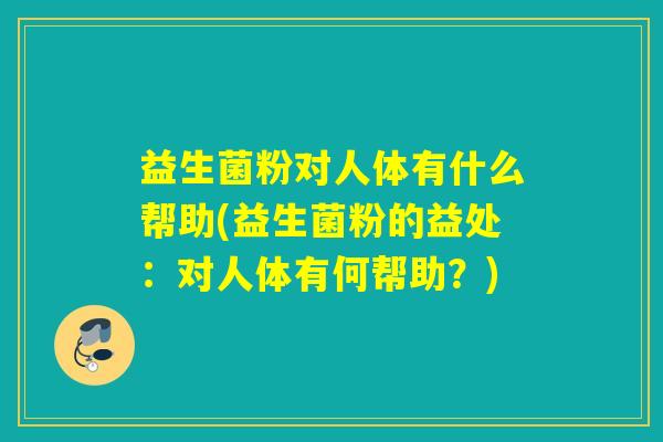 益生菌粉对人体有什么帮助(益生菌粉的益处：对人体有何帮助？)