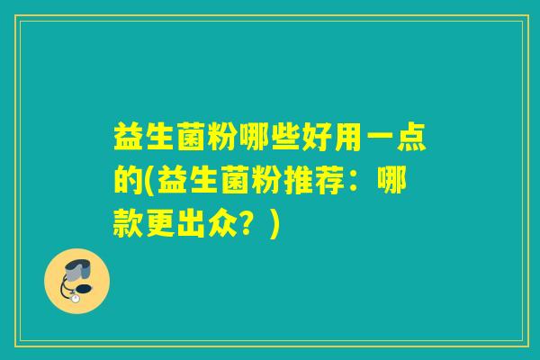 益生菌粉哪些好用一点的(益生菌粉推荐：哪款更出众？)