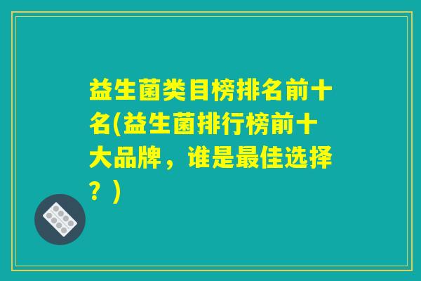 益生菌类目榜排名前十名(益生菌排行榜前十大品牌，谁是最佳选择？)