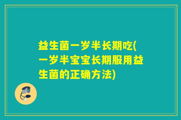 益生菌一岁半长期吃(一岁半宝宝长期服用益生菌的正确方法)