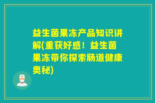 益生菌果冻产品知识讲解(重获好感!益生菌果冻带你探索肠道健康奥秘) 益生菌果冻产品知识讲解(重获好感!益生菌果冻带你探索肠道健康奥秘)
