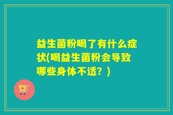 益生菌粉喝了有什么症状(喝益生菌粉会导致哪些身体不适？)