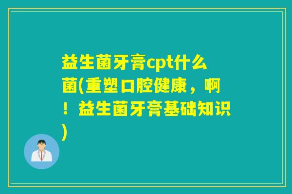 益生菌牙膏cpt什么菌(重塑口腔健康,啊!益生菌牙膏基础知识) 益生菌牙膏cpt什么菌(重塑口腔健康,啊!益生菌牙膏基础知识)