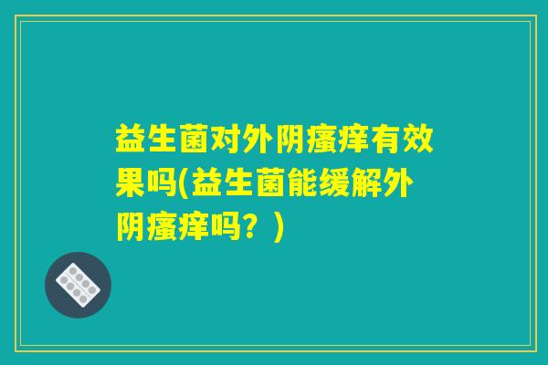 益生菌对外阴瘙痒有效果吗(益生菌能缓解外阴瘙痒吗？)